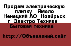 Продам электрическую плитку - Ямало-Ненецкий АО, Ноябрьск г. Электро-Техника » Бытовая техника   